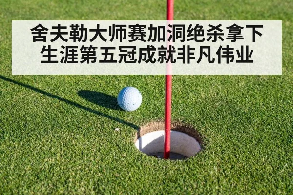舍夫勒大师赛加洞绝杀拿下生涯第五冠成就非凡伟业