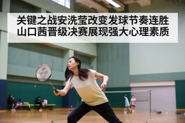 关键之战安洗莹改变发球节奏连胜山口茜晋级决赛展现强大心理素质