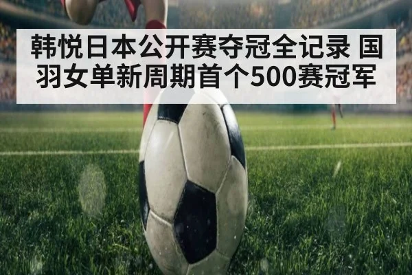 韩悦日本公开赛夺冠全记录 国羽女单新周期首个500赛冠军