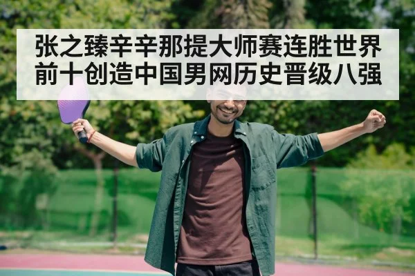 张之臻辛辛那提大师赛连胜世界前十创造中国男网历史晋级八强